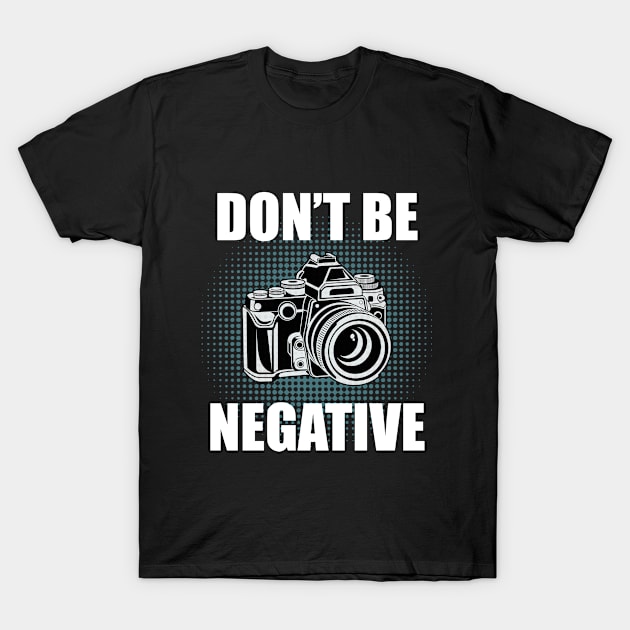 Photographer - Dont Be Negative T-Shirt by Kudostees